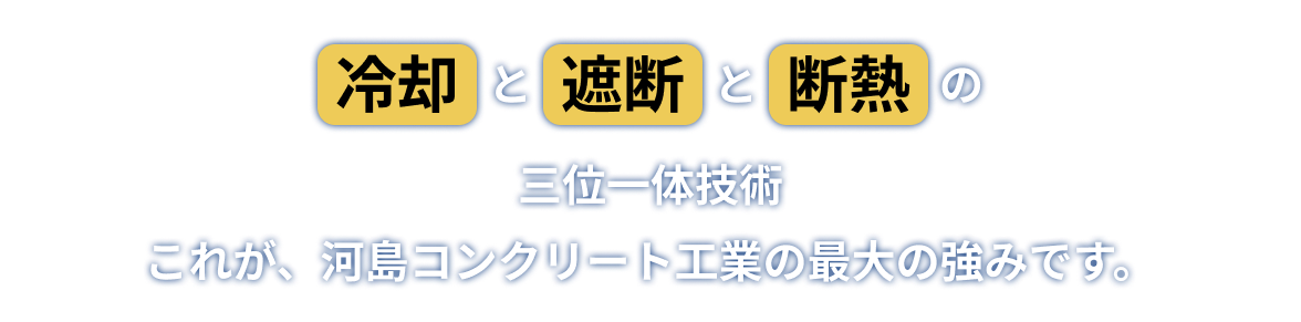 冷却と遮断と断熱の三位一体技術 これが、河島コンクリート工業の最大の強みです。
